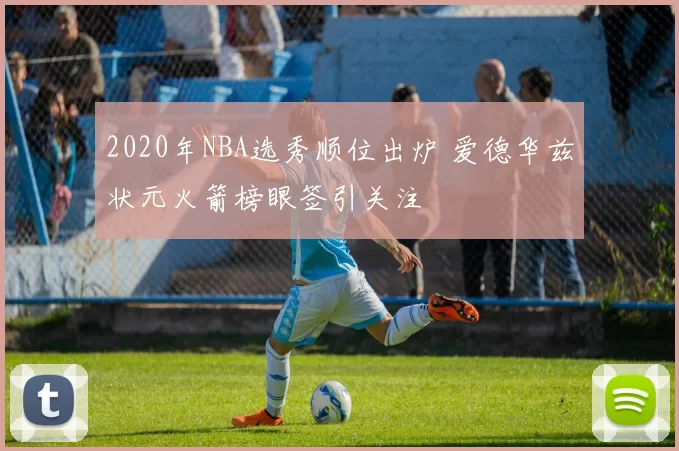 2020年NBA选秀顺位出炉 爱德华兹状元火箭榜眼签引关注
