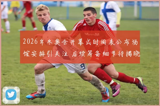 2026年冬奥会开幕式时间表公布场馆安排引关注 后续筹备细节待揭晓