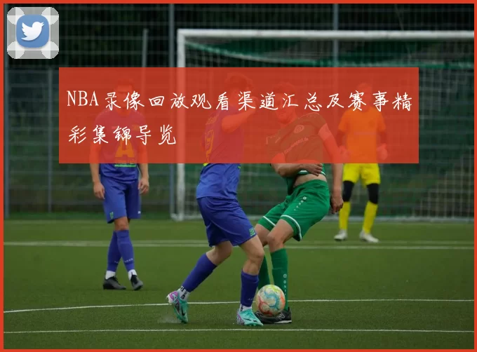 NBA录像回放观看渠道汇总及赛事精彩集锦导览