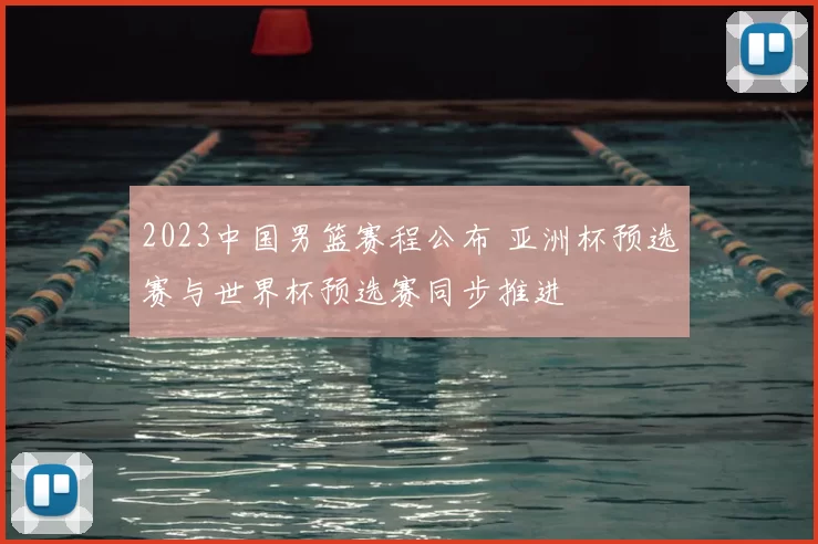2023中国男篮赛程公布 亚洲杯预选赛与世界杯预选赛同步推进