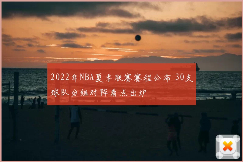 2022年NBA夏季联赛赛程公布 30支球队分组对阵看点出炉