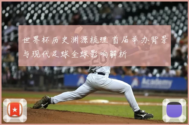 世界杯历史渊源梳理 首届举办背景与现代足球全球影响解析