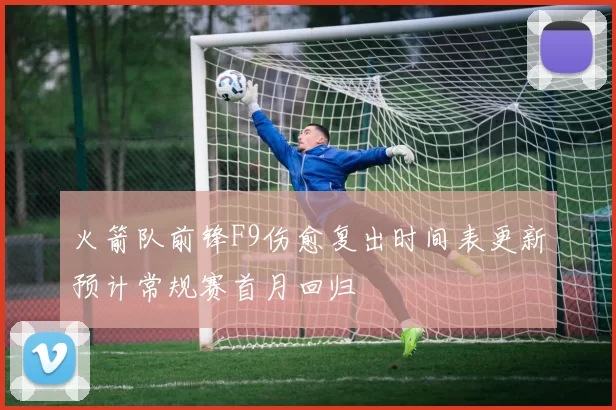火箭队前锋F9伤愈复出时间表更新预计常规赛首月回归
