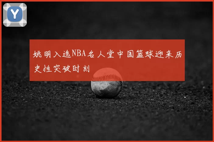 姚明入选NBA名人堂中国篮球迎来历史性突破时刻