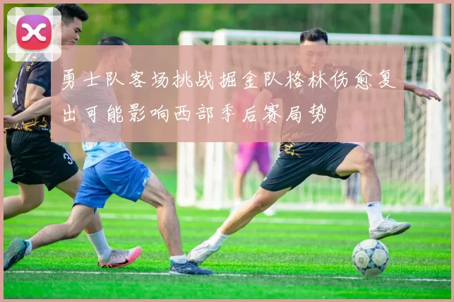 勇士队客场挑战掘金队格林伤愈复出可能影响西部季后赛局势