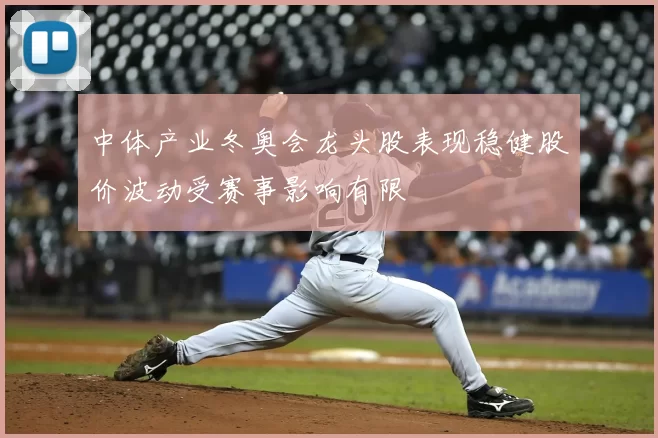 中体产业冬奥会龙头股表现稳健股价波动受赛事影响有限