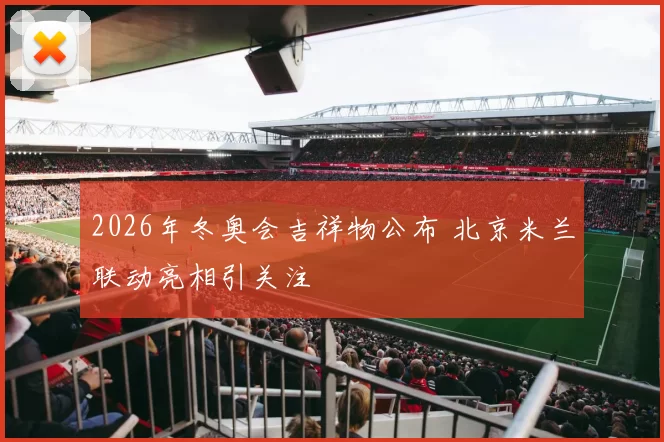 2026年冬奥会吉祥物公布 北京米兰联动亮相引关注