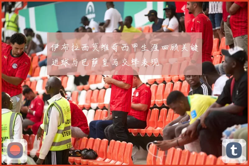 伊布拉西莫维奇西甲生涯回顾关键进球与巴萨皇马交锋表现