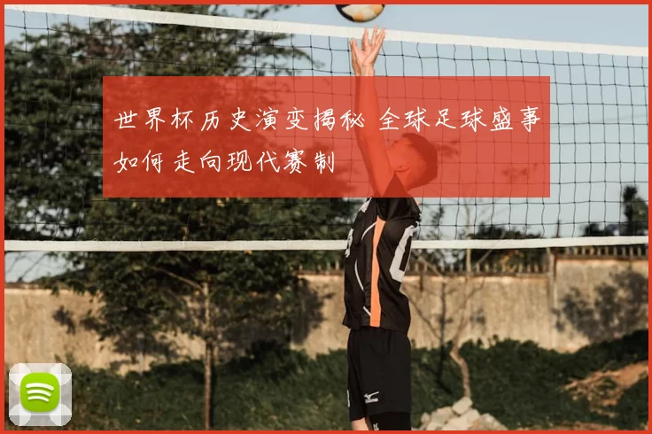 世界杯历史演变揭秘 全球足球盛事如何走向现代赛制