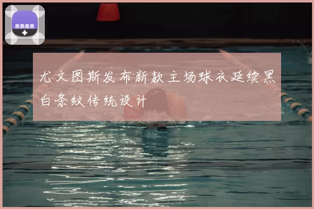 尤文图斯发布新款主场球衣延续黑白条纹传统设计