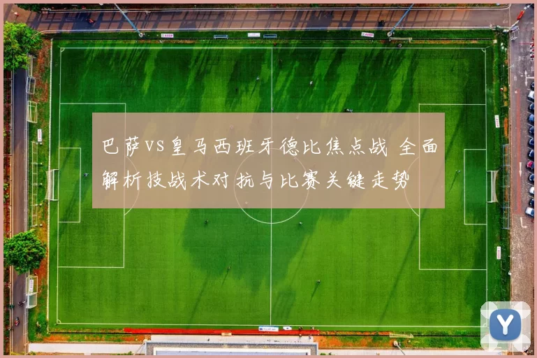 巴萨vs皇马西班牙德比焦点战 全面解析技战术对抗与比赛关键走势