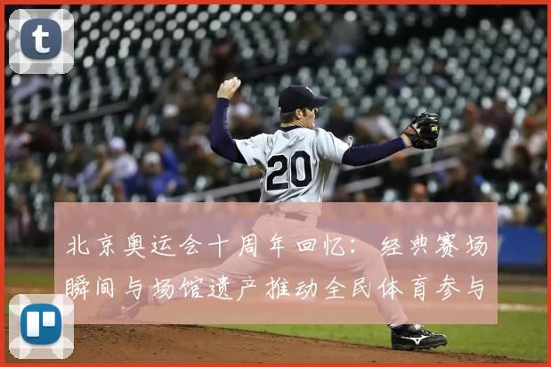 北京奥运会十周年回忆：经典赛场瞬间与场馆遗产推动全民体育参与