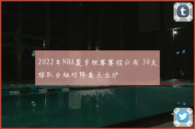 2022年NBA夏季联赛赛程公布 30支球队分组对阵看点出炉