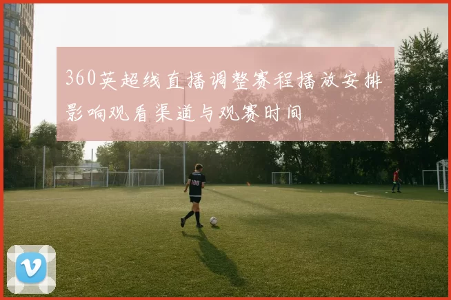 360英超线直播调整赛程播放安排 影响观看渠道与观赛时间