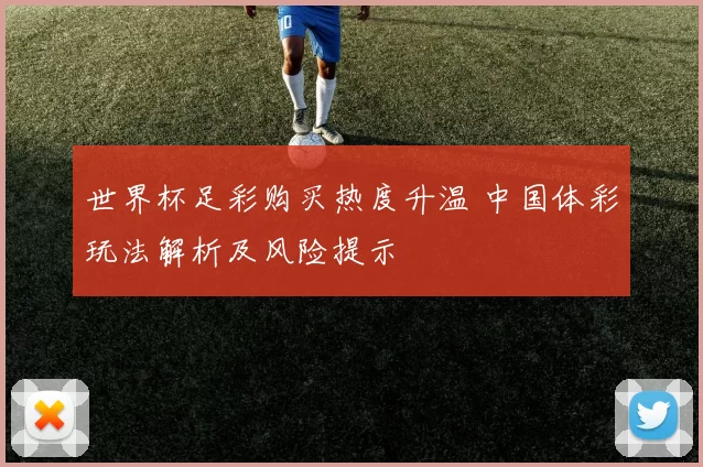 世界杯足彩购买热度升温 中国体彩玩法解析及风险提示
