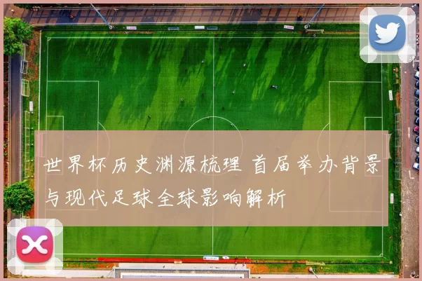 世界杯历史渊源梳理 首届举办背景与现代足球全球影响解析