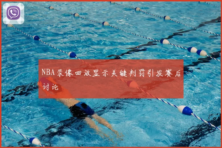 NBA录像回放显示关键判罚引发赛后讨论