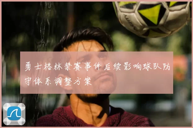 勇士格林禁赛事件后续影响球队防守体系调整方案