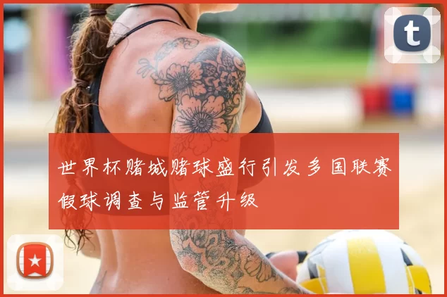 世界杯赌城赌球盛行引发多国联赛假球调查与监管升级