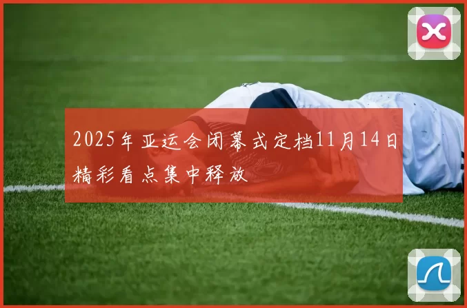 2025年亚运会闭幕式定档11月14日精彩看点集中释放