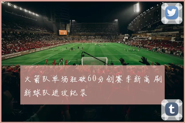 火箭队单场狂砍60分创赛季新高 刷新球队进攻纪录