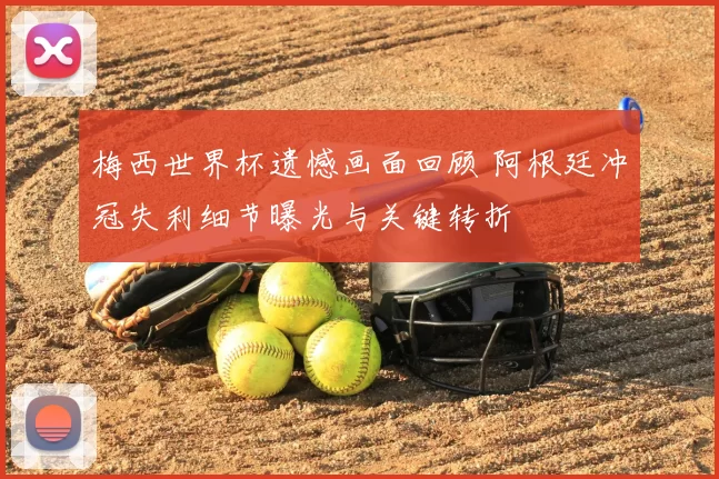 梅西世界杯遗憾画面回顾 阿根廷冲冠失利细节曝光与关键转折