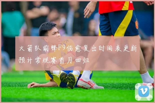 火箭队前锋F9伤愈复出时间表更新预计常规赛首月回归