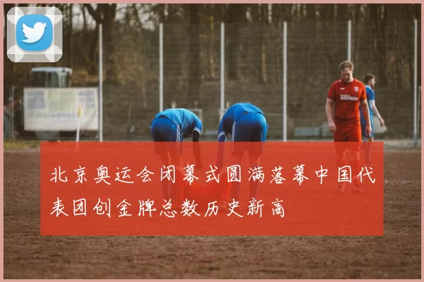 北京奥运会闭幕式圆满落幕中国代表团创金牌总数历史新高