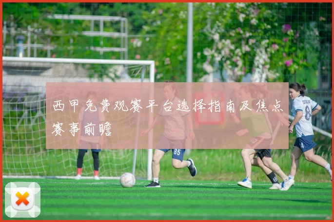 西甲免费观赛平台选择指南及焦点赛事前瞻