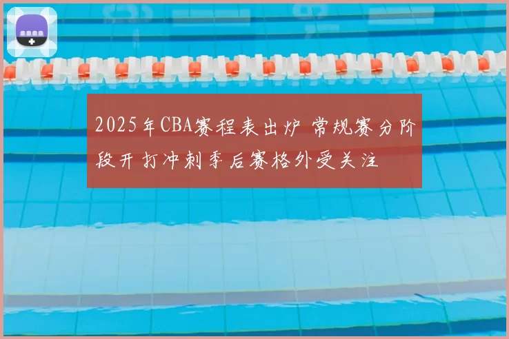 2025年CBA赛程表出炉 常规赛分阶段开打冲刺季后赛格外受关注