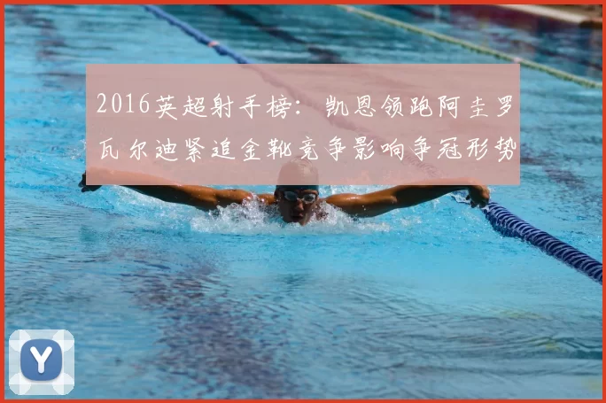 2016英超射手榜：凯恩领跑阿圭罗瓦尔迪紧追金靴竞争影响争冠形势