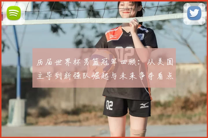 历届世界杯男篮冠军回顾：从美国主导到新强队崛起与未来争夺看点