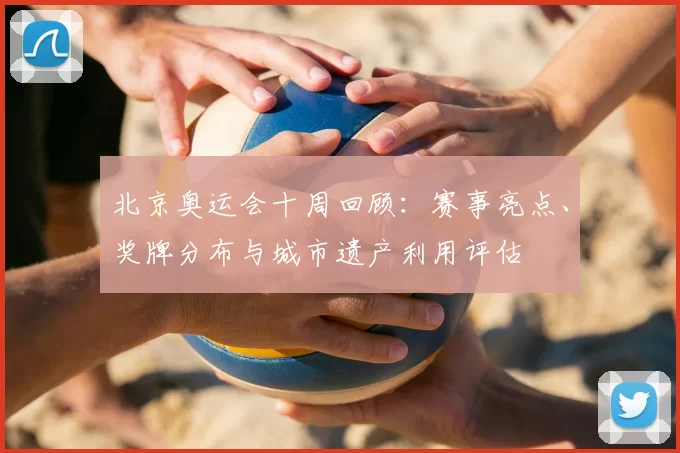 北京奥运会十周回顾：赛事亮点、奖牌分布与城市遗产利用评估