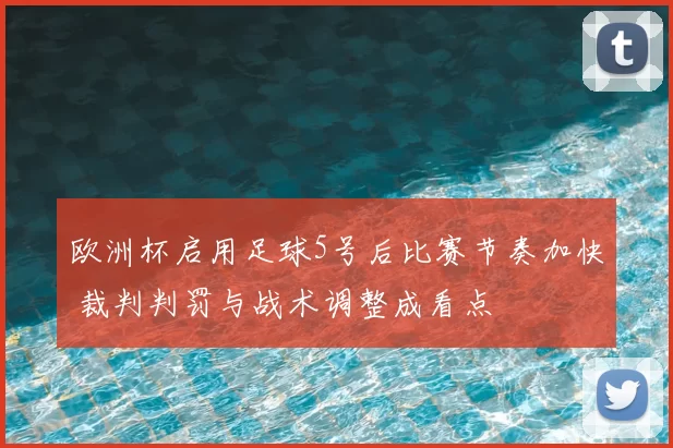 欧洲杯启用足球5号后比赛节奏加快 裁判判罚与战术调整成看点