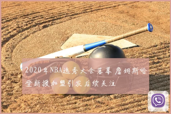 2020年NBA选秀大会落幕 詹姆斯哈登新援加盟引发后续关注