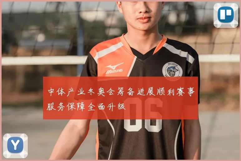 中体产业冬奥会筹备进展顺利赛事服务保障全面升级