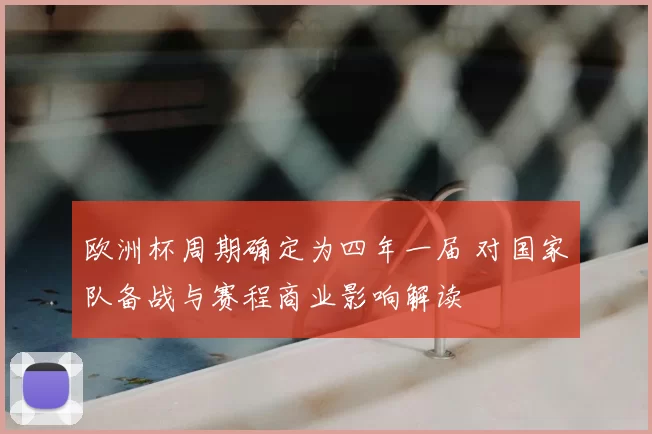 欧洲杯周期确定为四年一届 对国家队备战与赛程商业影响解读