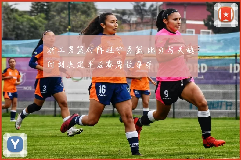 浙江男篮对阵辽宁男篮 比分与关键时刻决定季后赛席位争夺